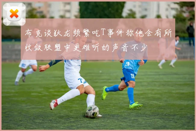 布克谈狄龙频繁吃T事件称他会有所收敛联盟中更难听的声音不少