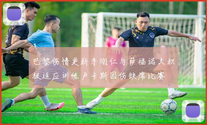 巴黎伤情更新李刚仁与萨福诺夫积极适应训练卢卡斯因伤缺席比赛