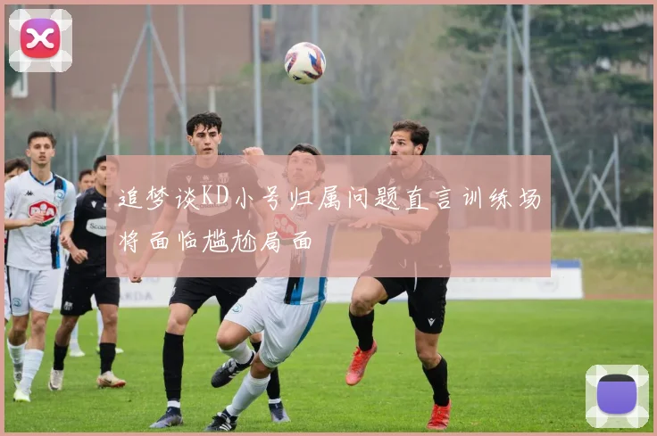 追梦谈KD小号归属问题直言训练场将面临尴尬局面