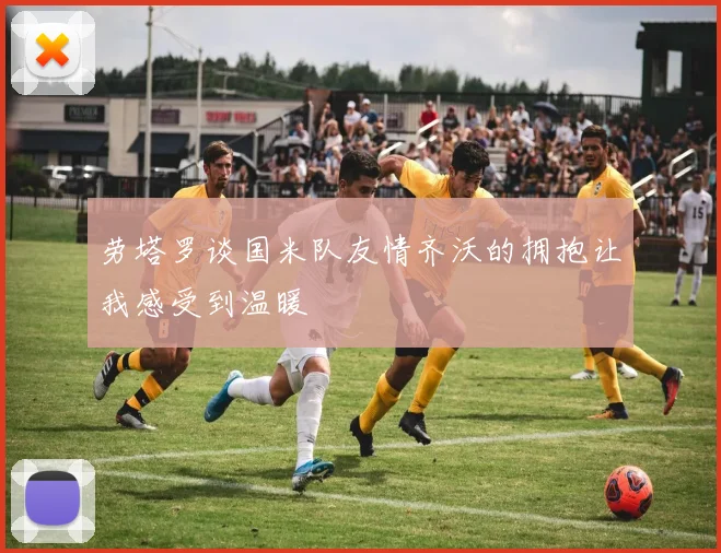 劳塔罗谈国米队友情齐沃的拥抱让我感受到温暖