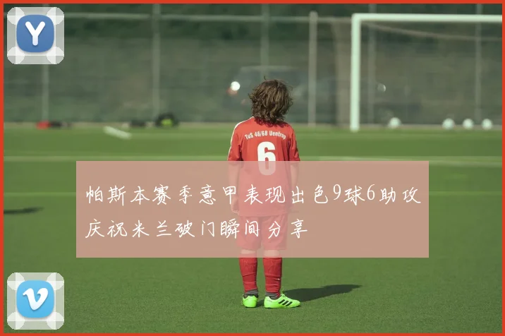 帕斯本赛季意甲表现出色9球6助攻庆祝米兰破门瞬间分享
