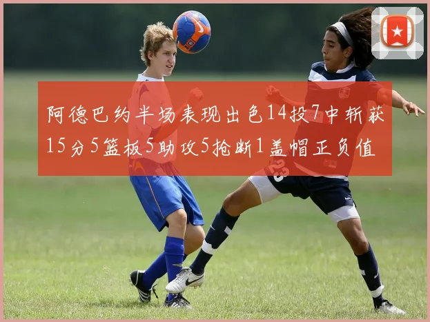 阿德巴约半场表现出色14投7中斩获15分5篮板5助攻5抢断1盖帽正负值高达16