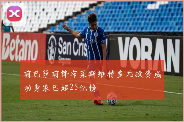 前巴萨前锋布莱斯维特多元投资成功身家已超25亿镑