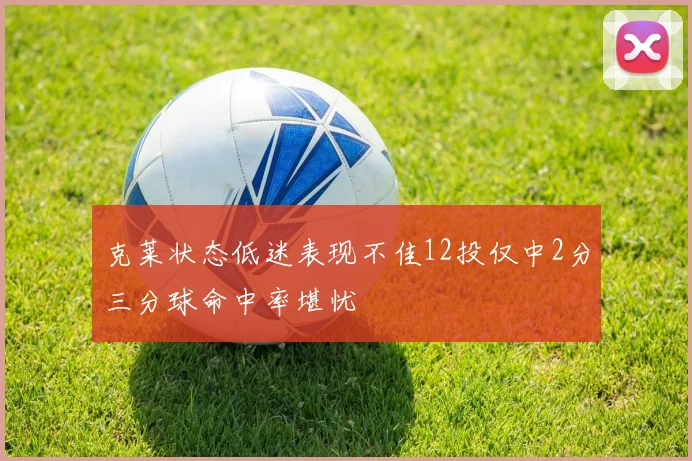 克莱状态低迷表现不佳12投仅中2分三分球命中率堪忧