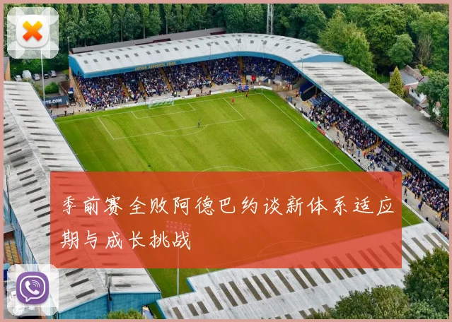 季前赛全败阿德巴约谈新体系适应期与成长挑战