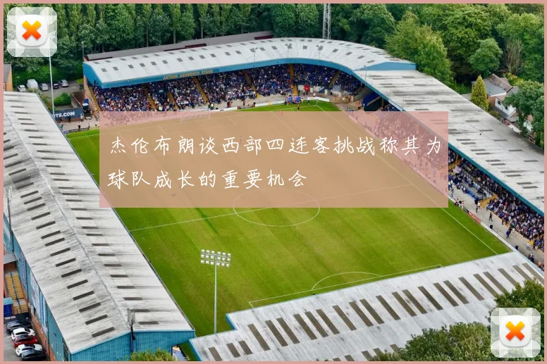 杰伦布朗谈西部四连客挑战称其为球队成长的重要机会
