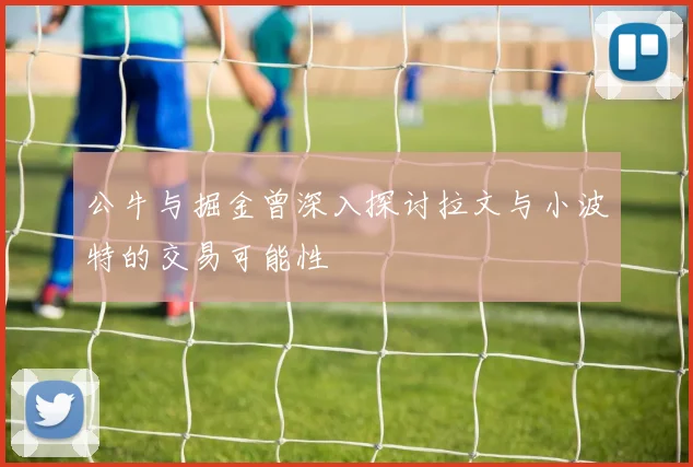 公牛与掘金曾深入探讨拉文与小波特的交易可能性