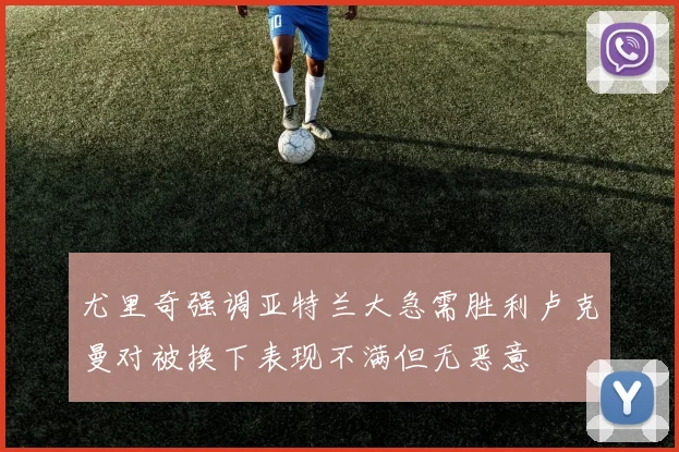 尤里奇强调亚特兰大急需胜利卢克曼对被换下表现不满但无恶意