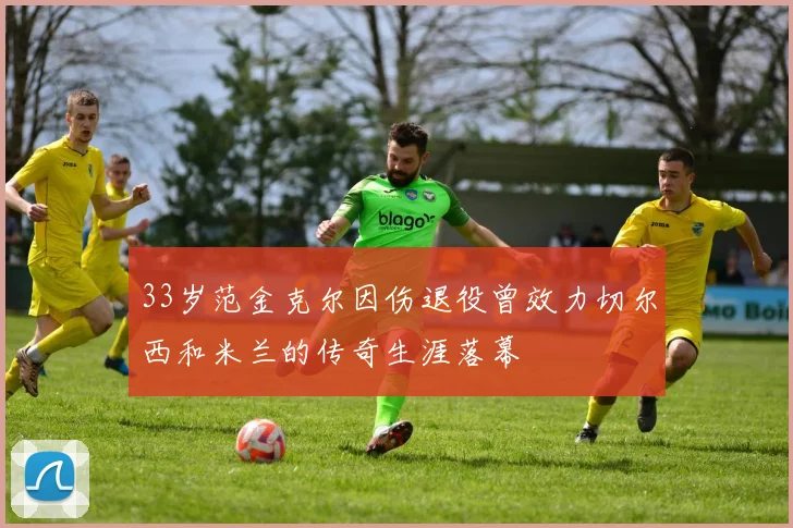 33岁范金克尔因伤退役曾效力切尔西和米兰的传奇生涯落幕