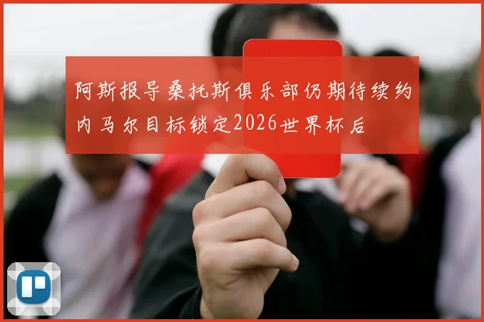阿斯报导桑托斯俱乐部仍期待续约内马尔目标锁定2026世界杯后