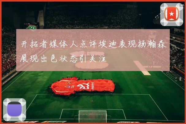 开拓者媒体人点评埃迪表现杨瀚森展现出色状态引关注