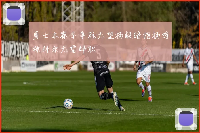 勇士本赛季争冠无望杨毅暗指杨鸣称科尔无需辞职