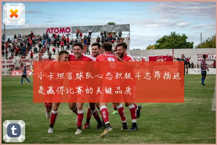 小卡坦言球队心态积极斗志昂扬这是赢得比赛的关键品质