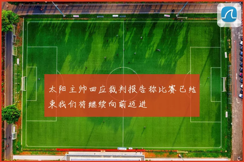 太阳主帅回应裁判报告称比赛已结束我们将继续向前迈进