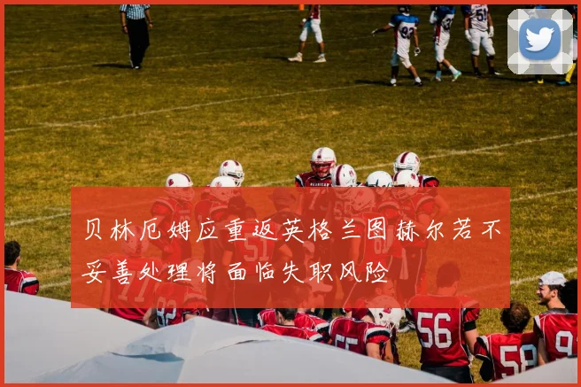 贝林厄姆应重返英格兰图赫尔若不妥善处理将面临失职风险