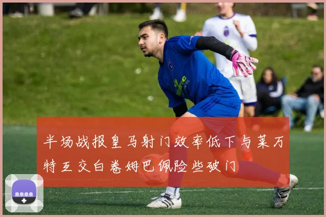 半场战报皇马射门效率低下与莱万特互交白卷姆巴佩险些破门