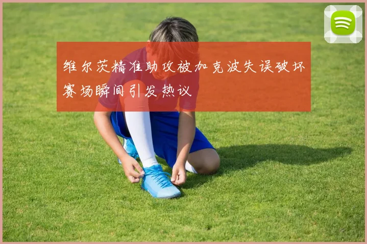 维尔茨精准助攻被加克波失误破坏赛场瞬间引发热议