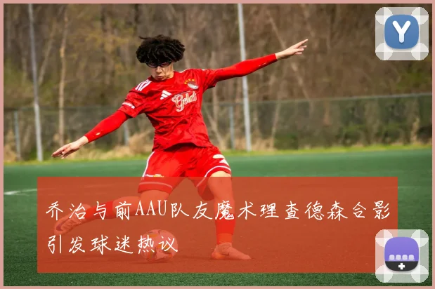 乔治与前AAU队友魔术理查德森合影引发球迷热议