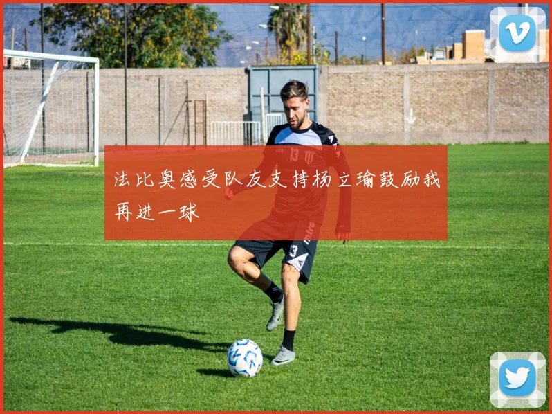 法比奥感受队友支持杨立瑜鼓励我再进一球