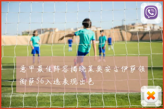 意甲最佳阵容揭晓莱奥安古伊萨领衔萨56入选表现出色