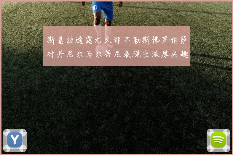 斯基拉透露尤文那不勒斯佛罗伦萨对丹尼尔马尔蒂尼表现出浓厚兴趣