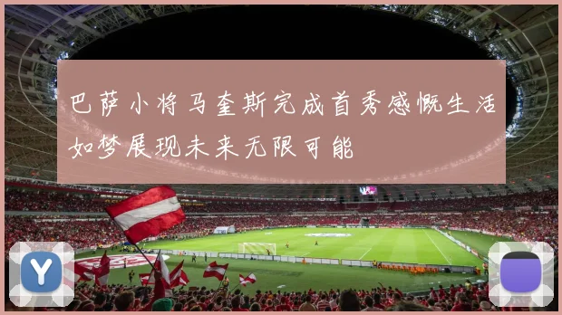 巴萨小将马奎斯完成首秀感慨生活如梦展现未来无限可能