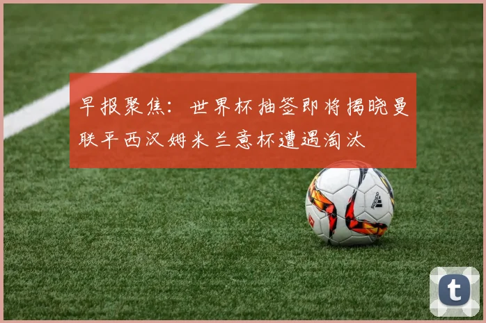 早报聚焦：世界杯抽签即将揭晓曼联平西汉姆米兰意杯遭遇淘汰
