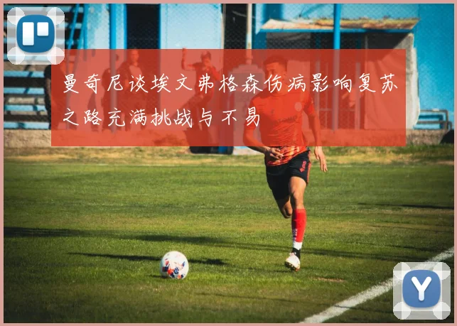 曼奇尼谈埃文弗格森伤病影响复苏之路充满挑战与不易