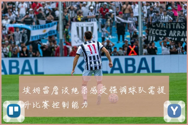 埃姆雷詹谈绝杀感受强调球队需提升比赛控制能力