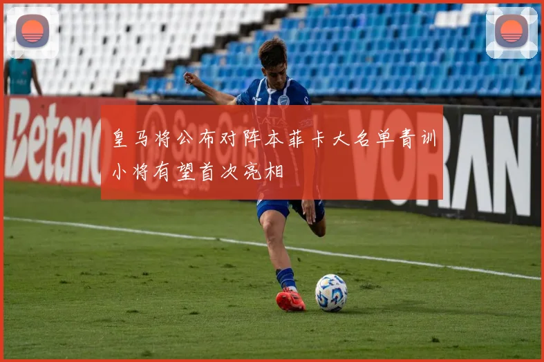 皇马将公布对阵本菲卡大名单青训小将有望首次亮相