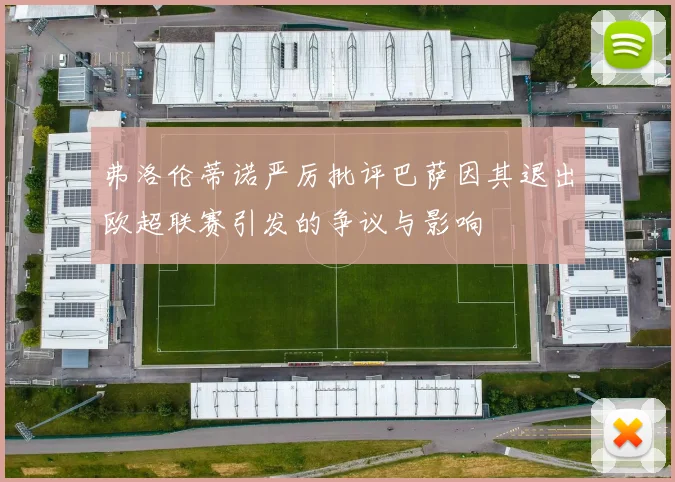 弗洛伦蒂诺严厉批评巴萨因其退出欧超联赛引发的争议与影响