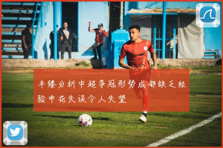 丰臻分析中超争冠形势成都缺乏经验申花失误令人失望