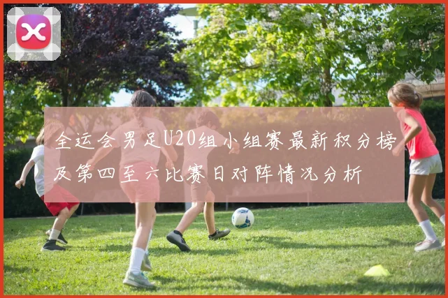 全运会男足U20组小组赛最新积分榜及第四至六比赛日对阵情况分析