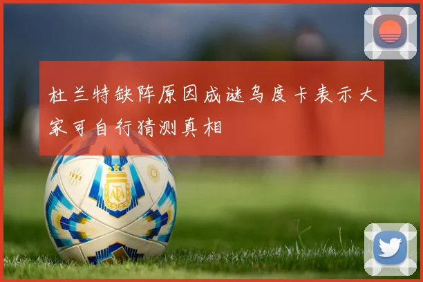 杜兰特缺阵原因成谜乌度卡表示大家可自行猜测真相