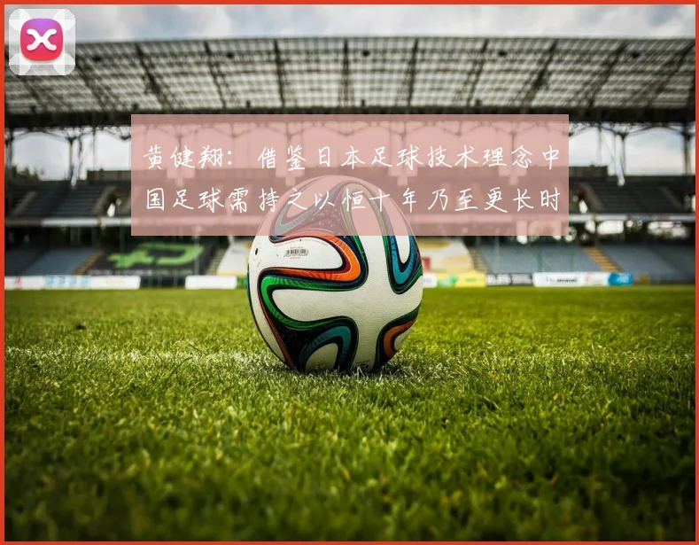 黄健翔：借鉴日本足球技术理念中国足球需持之以恒十年乃至更长时间