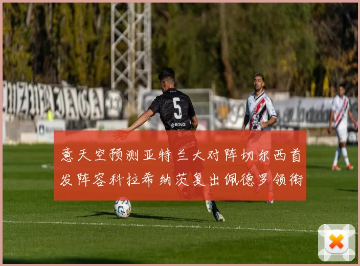 意天空预测亚特兰大对阵切尔西首发阵容科拉希纳茨复出佩德罗领衔出战