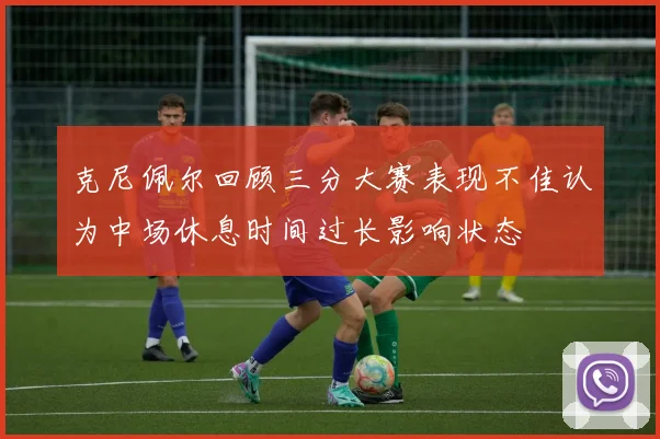 克尼佩尔回顾三分大赛表现不佳认为中场休息时间过长影响状态