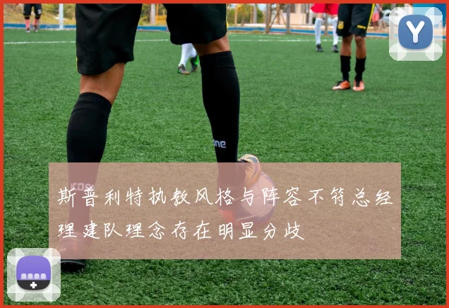 斯普利特执教风格与阵容不符总经理建队理念存在明显分歧